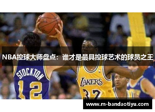 NBA控球大师盘点：谁才是最具控球艺术的球员之王