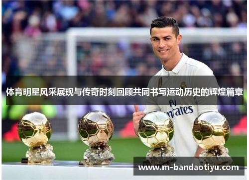 体育明星风采展现与传奇时刻回顾共同书写运动历史的辉煌篇章