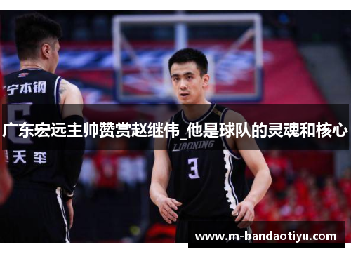 广东宏远主帅赞赏赵继伟_他是球队的灵魂和核心