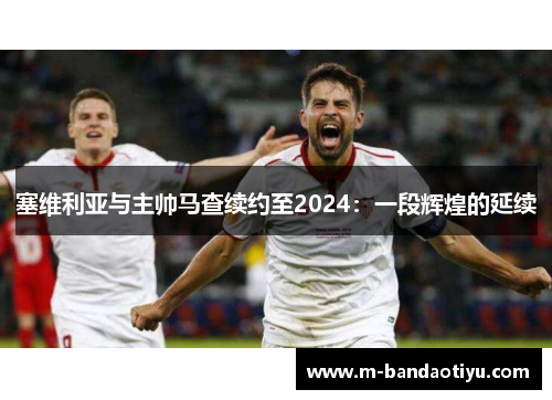 塞维利亚与主帅马查续约至2024：一段辉煌的延续