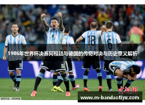 1986年世界杯决赛阿根廷与德国的传奇对决与历史意义解析