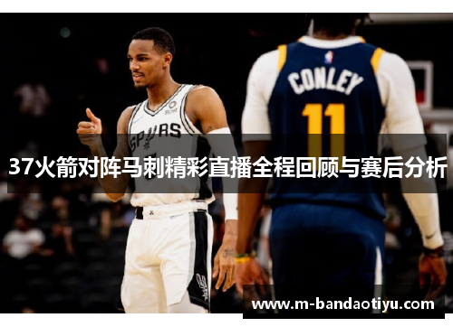 37火箭对阵马刺精彩直播全程回顾与赛后分析