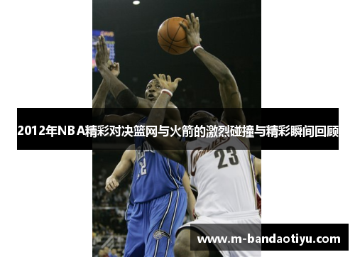 2012年NBA精彩对决篮网与火箭的激烈碰撞与精彩瞬间回顾
