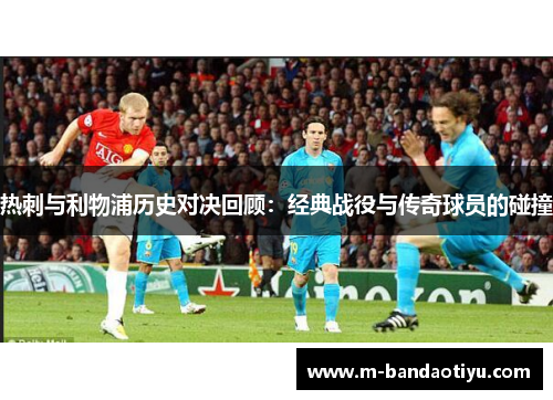 热刺与利物浦历史对决回顾：经典战役与传奇球员的碰撞